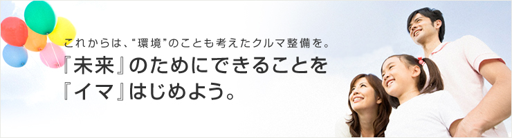 これからは、“環境”のことも考えたクルマ整備を。『未来』のためにできることを『イマ』はじめよう。